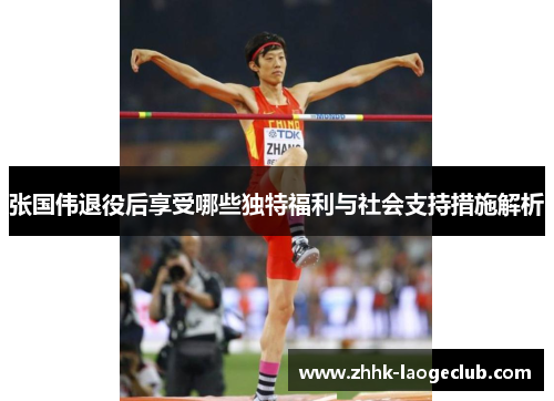张国伟退役后享受哪些独特福利与社会支持措施解析 张国伟退役后享受哪些独特福利与社会支持措施解析