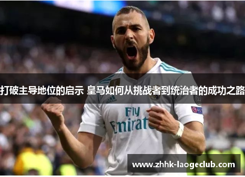 打破主导地位的启示 皇马如何从挑战者到统治者的成功之路 打破主导地位的启示 皇马如何从挑战者到统治者的成功之路