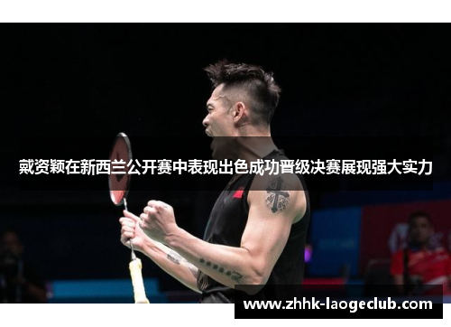 戴资颖在新西兰公开赛中表现出色成功晋级决赛展现强大实力 戴资颖在新西兰公开赛中表现出色成功晋级决赛展现强大实力