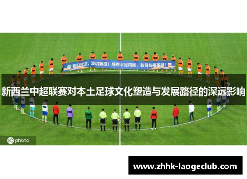 新西兰中超联赛对本土足球文化塑造与发展路径的深远影响 新西兰中超联赛对本土足球文化塑造与发展路径的深远影响