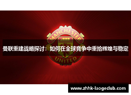 曼联重建战略探讨：如何在全球竞争中重拾辉煌与稳定