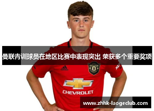 曼联青训球员在地区比赛中表现突出 荣获多个重要奖项 曼联青训球员在地区比赛中表现突出 荣获多个重要奖项