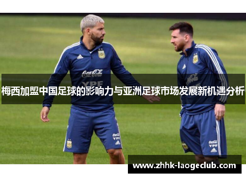 梅西加盟中国足球的影响力与亚洲足球市场发展新机遇分析 梅西加盟中国足球的影响力与亚洲足球市场发展新机遇分析