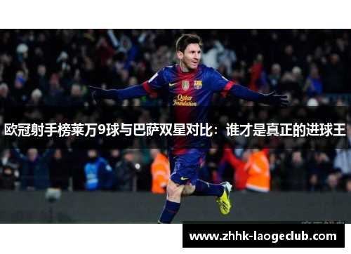 欧冠射手榜莱万9球与巴萨双星对比：谁才是真正的进球王