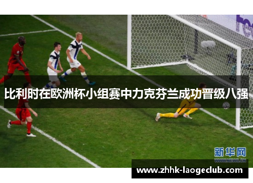 比利时在欧洲杯小组赛中力克芬兰成功晋级八强