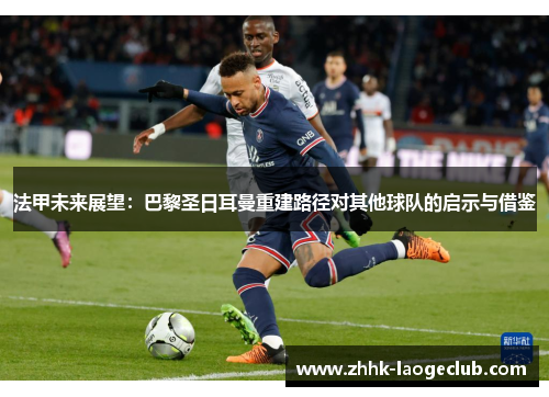 法甲未来展望：巴黎圣日耳曼重建路径对其他球队的启示与借鉴