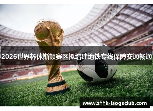 2026世界杯休斯顿赛区拟增建地铁专线保障交通畅通