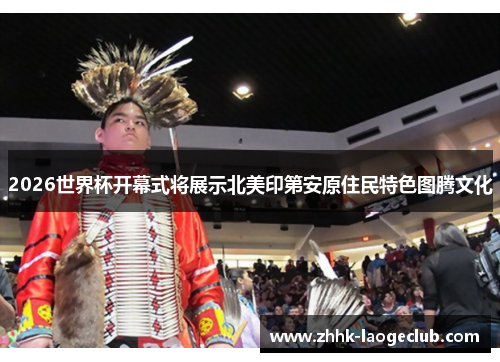 2026世界杯开幕式将展示北美印第安原住民特色图腾文化
