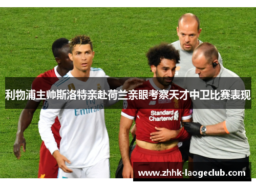 利物浦主帅斯洛特亲赴荷兰亲眼考察天才中卫比赛表现