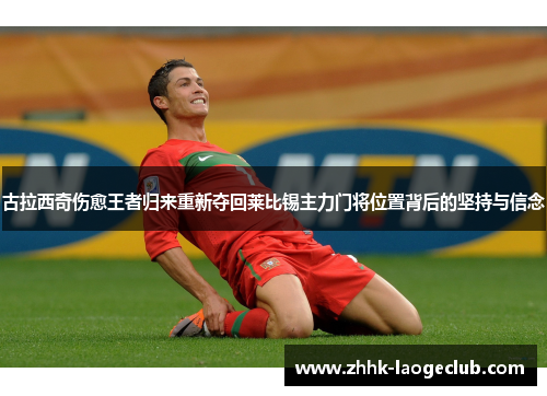 古拉西奇伤愈王者归来重新夺回莱比锡主力门将位置背后的坚持与信念