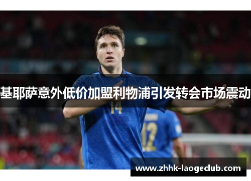 基耶萨意外低价加盟利物浦引发转会市场震动