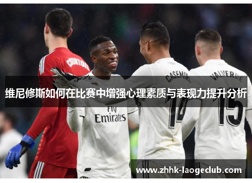 维尼修斯如何在比赛中增强心理素质与表现力提升分析