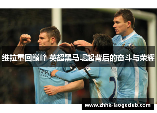 维拉重回巅峰 英超黑马崛起背后的奋斗与荣耀