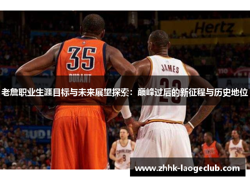 老詹职业生涯目标与未来展望探索：巅峰过后的新征程与历史地位