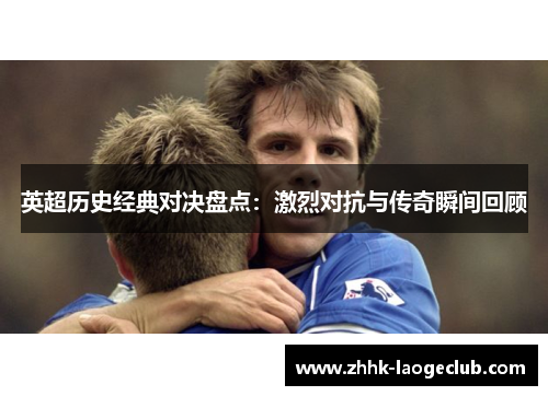英超历史经典对决盘点：激烈对抗与传奇瞬间回顾
