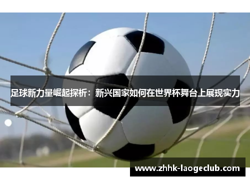 足球新力量崛起探析:新兴国家如何在世界杯舞台上展现实力 足球新力量崛起探析:新兴国家如何在世界杯舞台上展现实力