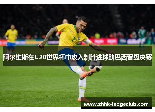 阿尔维斯在U20世界杯中攻入制胜进球助巴西晋级决赛