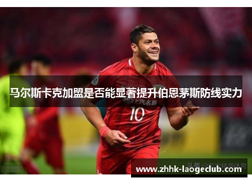马尔斯卡克加盟是否能显著提升伯恩茅斯防线实力 马尔斯卡克加盟是否能显著提升伯恩茅斯防线实力