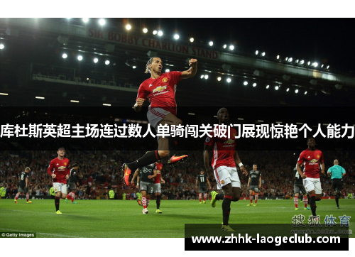 库杜斯英超主场连过数人单骑闯关破门展现惊艳个人能力