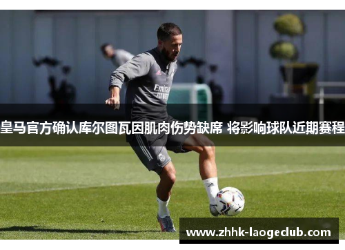 皇马官方确认库尔图瓦因肌肉伤势缺席 将影响球队近期赛程 皇马官方确认库尔图瓦因肌肉伤势缺席 将影响球队近期赛程